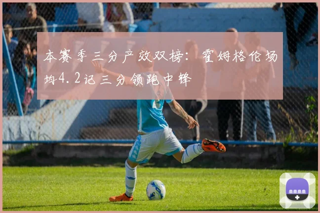 本赛季三分产效双榜：霍姆格伦场均4.2记三分领跑中锋