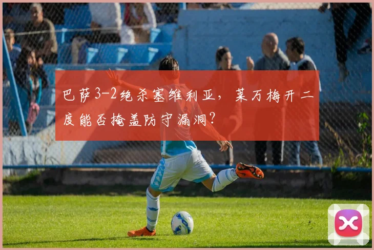 巴萨3-2绝杀塞维利亚,莱万梅开二度能否掩盖防守漏洞?