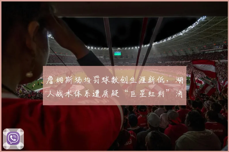詹姆斯场均罚球数创生涯新低,湖人战术体系遭质疑“巨星红利”消失